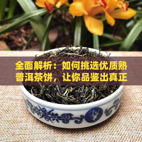 全面解析：如何挑选优质熟普洱茶饼，让你品鉴出真正的好茶