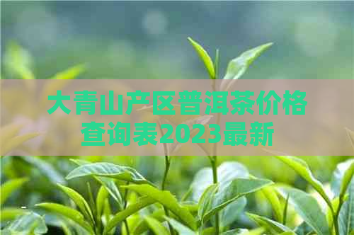 大青山产区普洱茶价格查询表2023最新