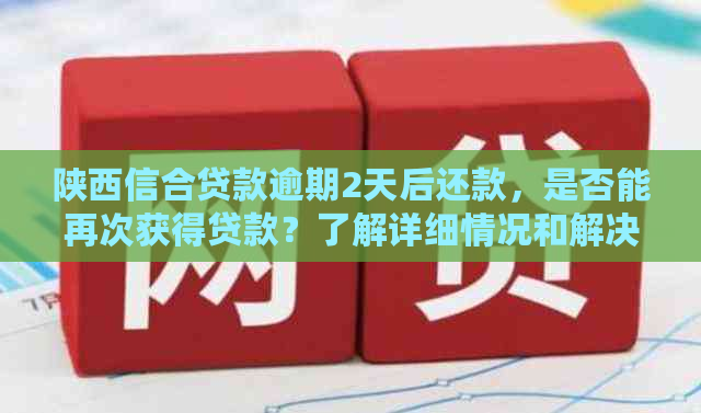 陕西信合贷款逾期2天后还款，是否能再次获得贷款？了解详细情况和解决方法