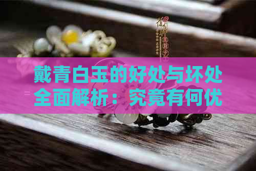 戴青白玉的好处与坏处全面解析：究竟有何优缺点？