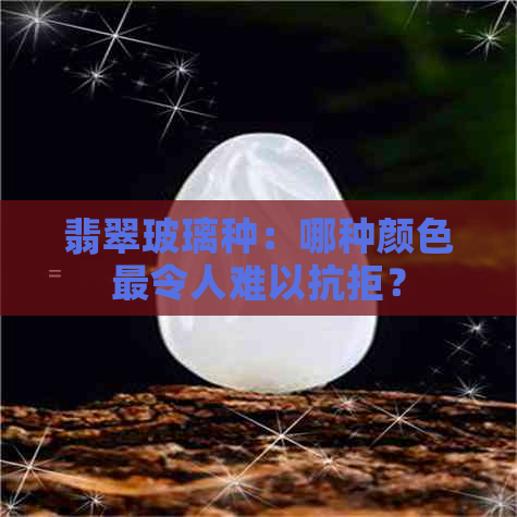 翡翠玻璃种：哪种颜色最令人难以抗拒？