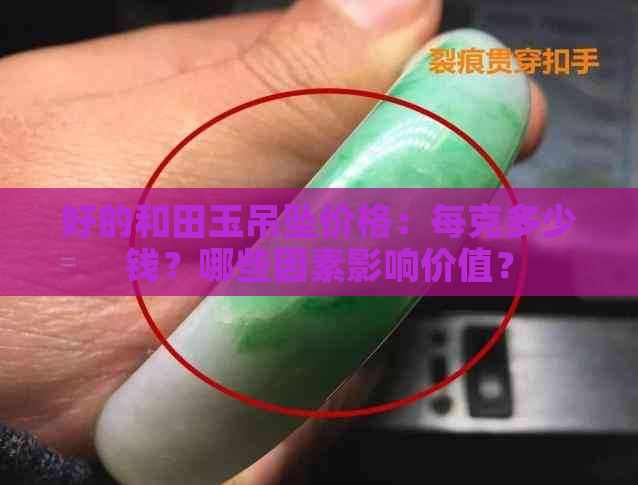 好的和田玉吊坠价格：每克多少钱？哪些因素影响价值？