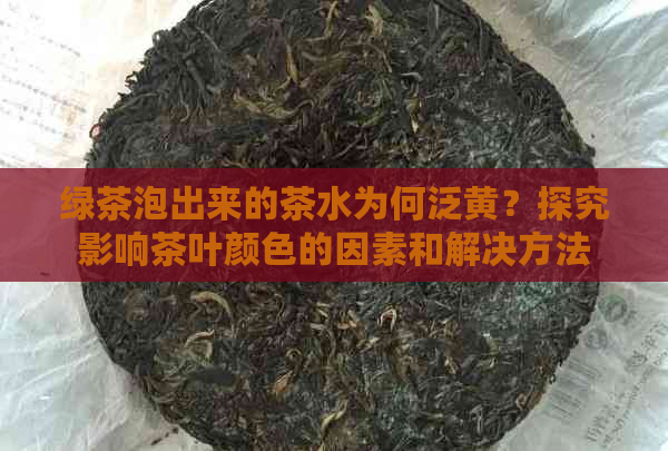 绿茶泡出来的茶水为何泛黄？探究影响茶叶颜色的因素和解决方法