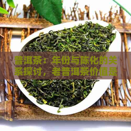 普洱茶：年份与陈化的关系探讨，老普洱茶价值是否真的越来越高？