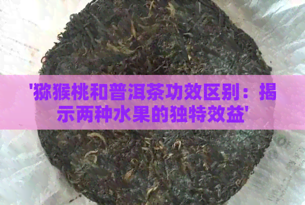 '猕猴桃和普洱茶功效区别：揭示两种水果的独特效益'