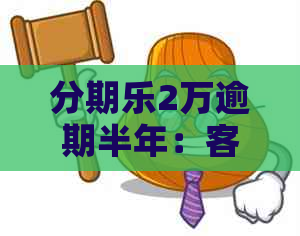 2万逾期半年：客户面临起诉与巨额债务的困境，怎么办？