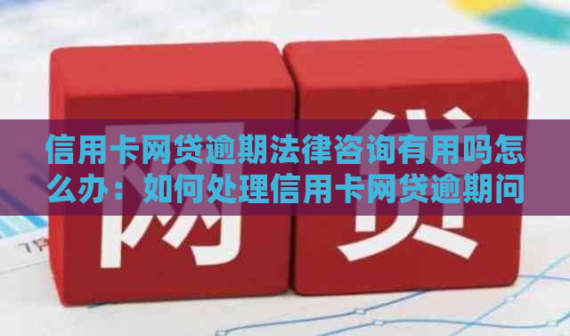 信用卡网贷逾期法律咨询有用吗怎么办：如何处理信用卡网贷逾期问题？