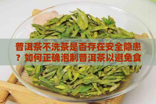 普洱茶不洗茶是否存在安全隐患？如何正确泡制普洱茶以避免食品安全问题？