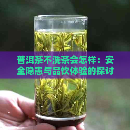 普洱茶不洗茶会怎样：安全隐患与品饮体验的探讨