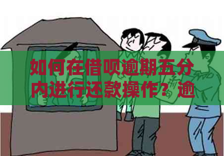 如何在借呗逾期五分内进行还款操作？逾期后的相关处理办法及注意事项