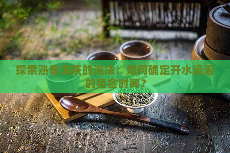 探索熟普洱茶的泡法：如何确定开水浸泡的黄金时间？