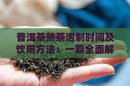 普洱茶熟茶泡制时间及饮用方法：一篇全面解答用户疑问的文章