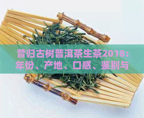 昔归古树普洱茶生茶2018:年份、产地、口感、鉴别与品饮全解析