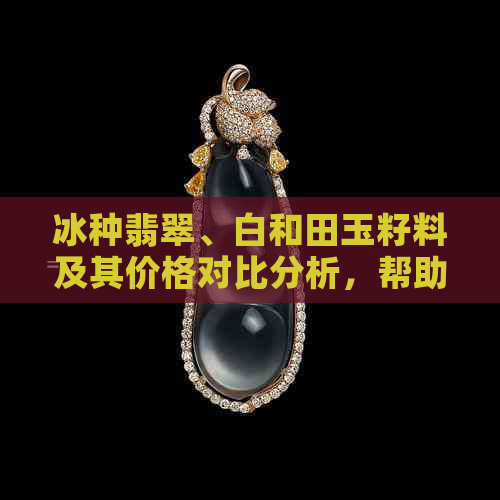 冰种翡翠、白和田玉籽料及其价格对比分析，帮助您全面了解两种宝石的价值