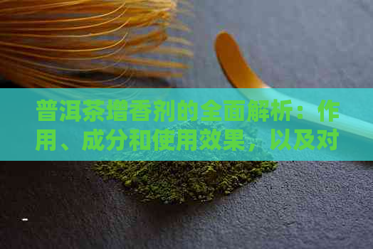 普洱茶增香剂的全面解析：作用、成分和使用效果，以及对茶叶品质的影响