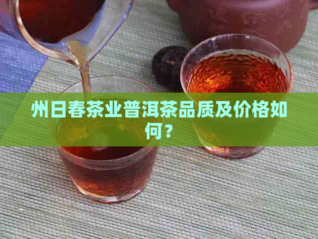 州日春茶业普洱茶品质及价格如何？