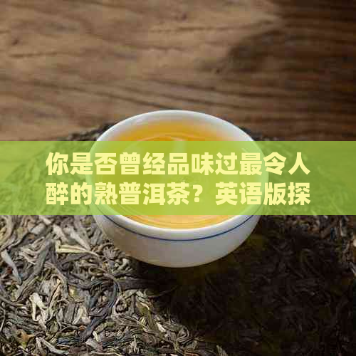 你是否曾经品味过最令人醉的熟普洱茶？英语版探索与分享