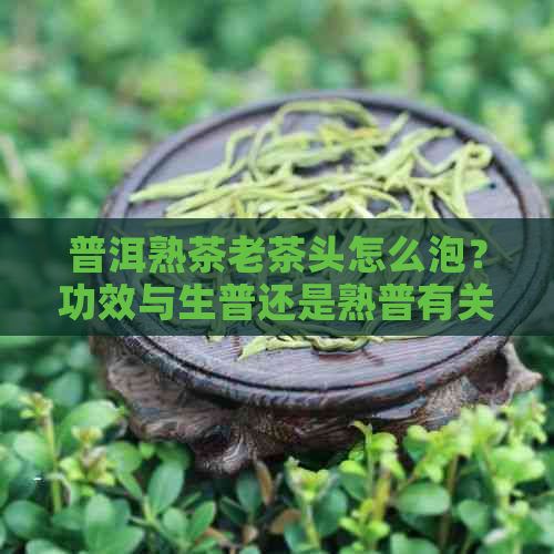 普洱熟茶老茶头怎么泡？功效与生普还是熟普有关吗？