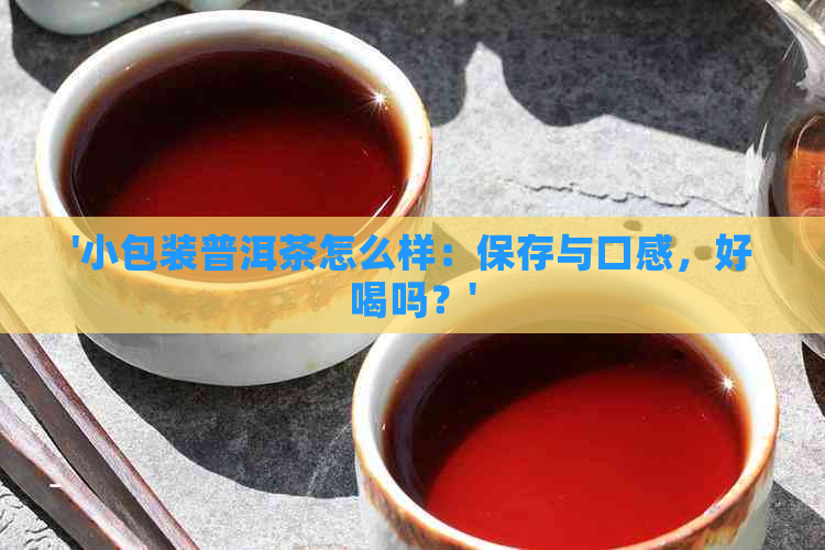 '小包装普洱茶怎么样：保存与口感，好喝吗？'