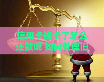 信用卡换卡了怎么还款呢 如何处理旧信用卡及激活新卡？