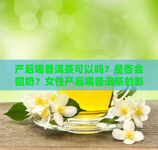 产后喝普洱茶可以吗？是否会回奶？女性产后喝普洱茶的影响