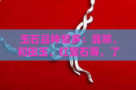 玉石品种繁多：翡翠、和田玉、红宝石等，了解各类宝石特性与选购技巧