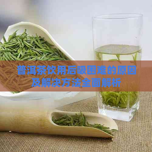 普洱茶饮用后吸困难的原因及解决方法全面解析