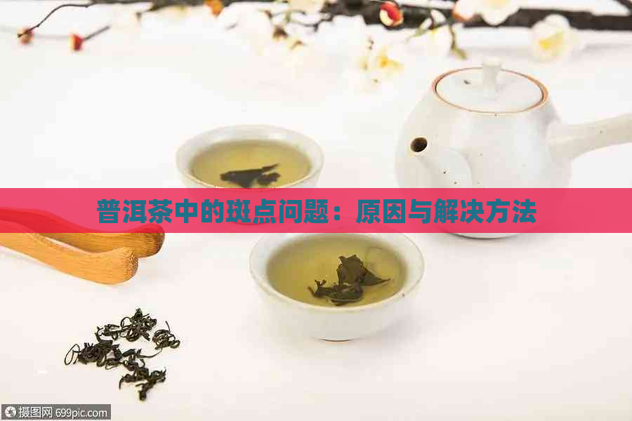 普洱茶中的斑点问题：原因与解决方法