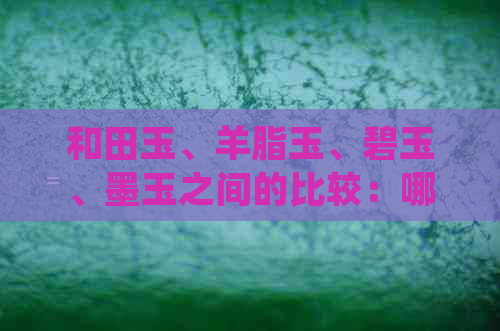 和田玉、羊脂玉、碧玉、墨玉之间的比较：哪种更好？