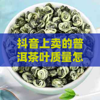 抖音上卖的普洱茶叶质量怎么样：揭秘网络销售的真实情况