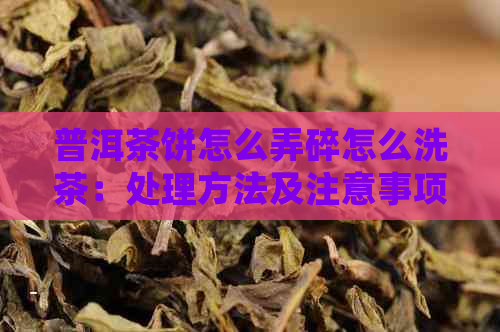 普洱茶饼怎么弄碎怎么洗茶：处理方法及注意事项