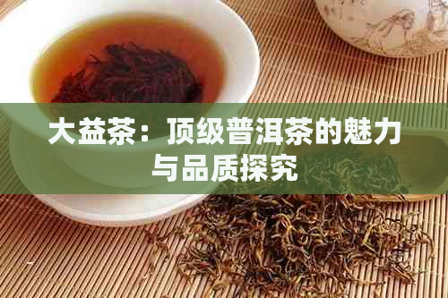 大益茶：顶级普洱茶的魅力与品质探究