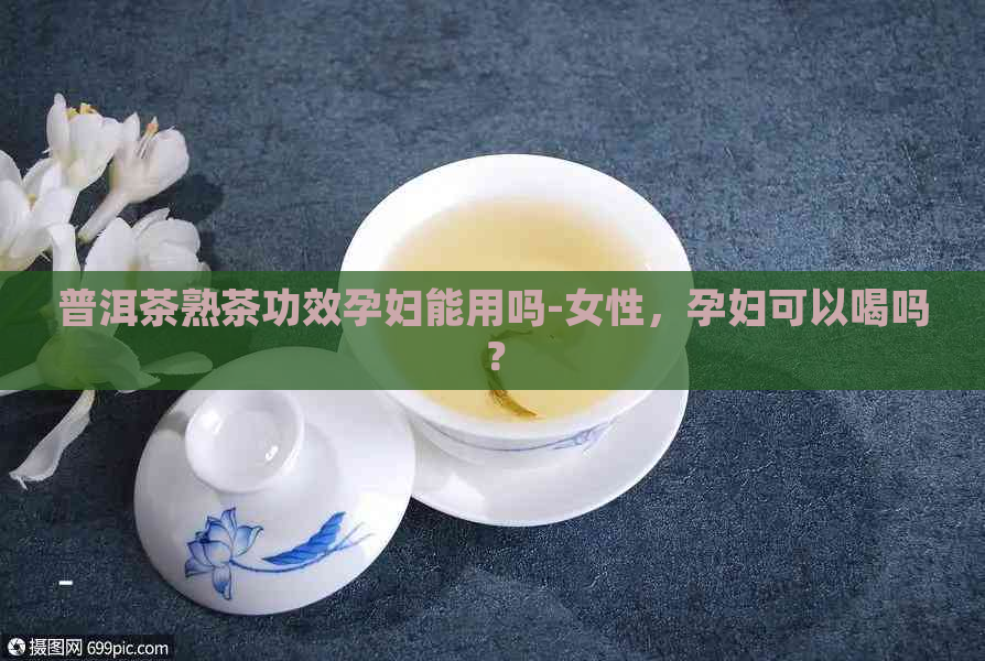 普洱茶熟茶功效孕妇能用吗-女性，孕妇可以喝吗？