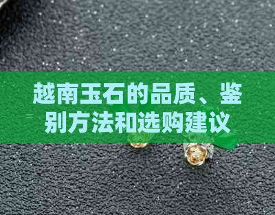 越南玉石的品质、鉴别方法和选购建议：全面了解越南玉石的相关信息