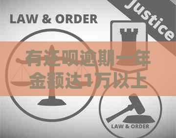 有还呗逾期一年金额达1万以上会被起诉吗？应该如何处理？会因此坐牢吗？