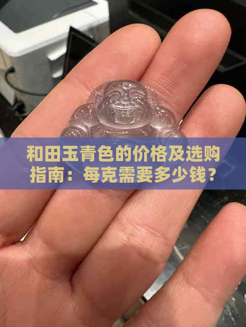 和田玉青色的价格及选购指南：每克需要多少钱？