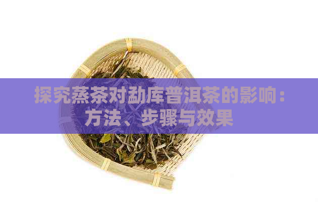 探究蒸茶对勐库普洱茶的影响：方法、步骤与效果