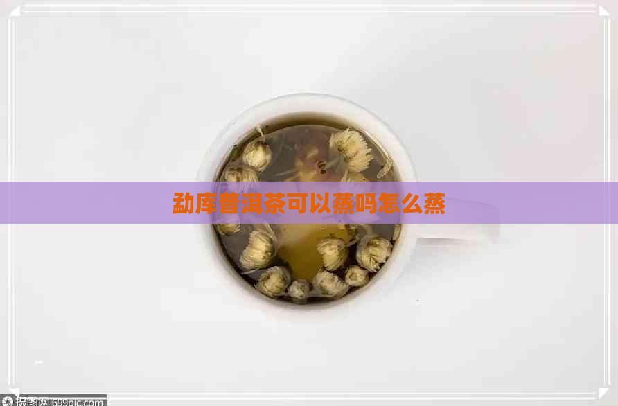 勐库普洱茶可以蒸吗怎么蒸