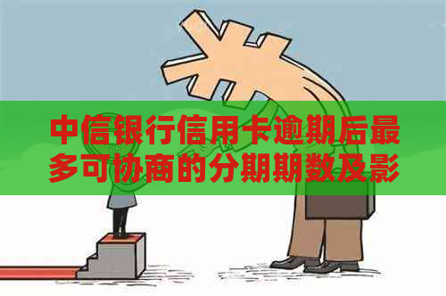 中信银行信用卡逾期后最多可协商的分期期数及影响因素分析