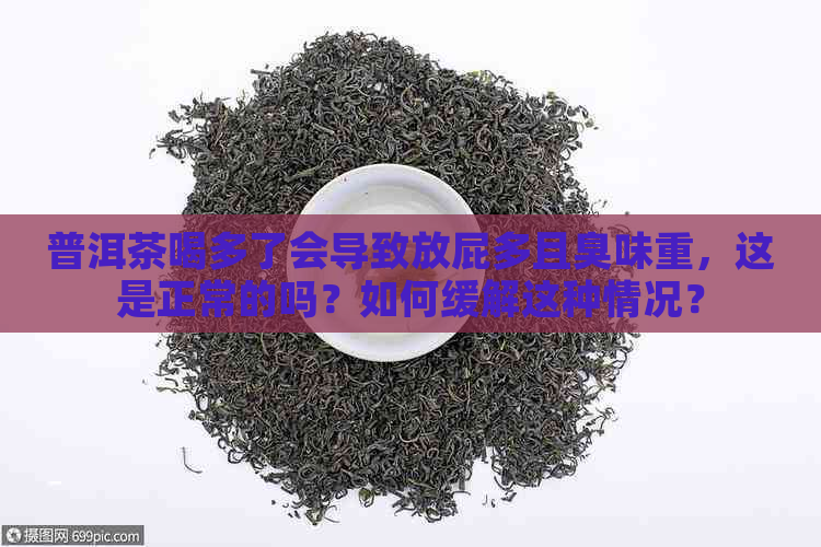 普洱茶喝多了会导致放屁多且臭味重，这是正常的吗？如何缓解这种情况？