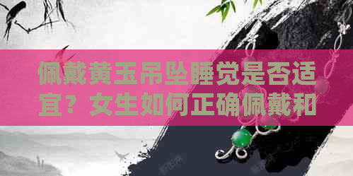 佩戴黄玉吊坠睡觉是否适宜？女生如何正确佩戴和保养黄玉吊坠？