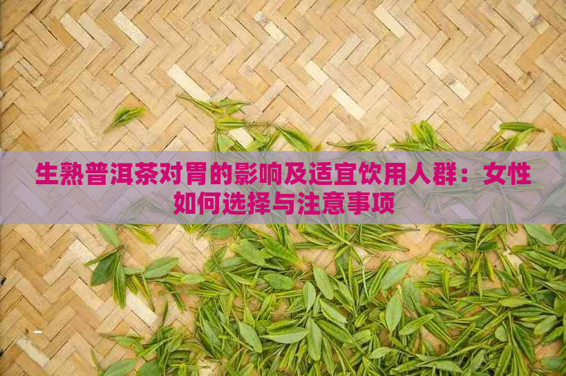 生熟普洱茶对胃的影响及适宜饮用人群：女性如何选择与注意事项