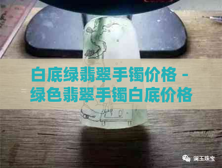 白底绿翡翠手镯价格 - 绿色翡翠手镯白底价格查询