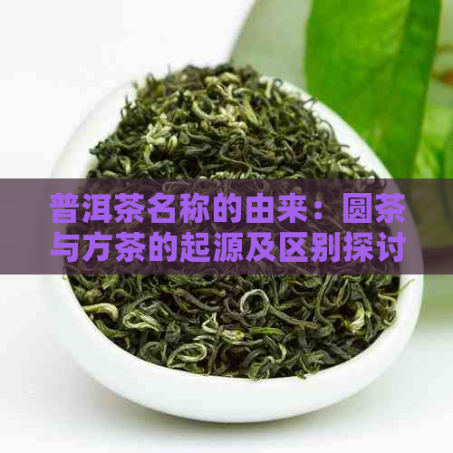 普洱茶名称的由来：圆茶与方茶的起源及区别探讨