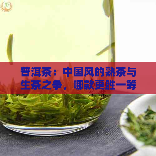 普洱茶：中国风的熟茶与生茶之争，哪款更胜一筹？