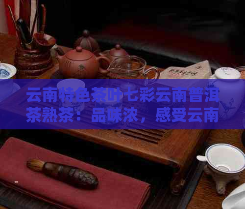 云南特色茶叶七彩云南普洱茶熟茶：品味浓，感受云南风情