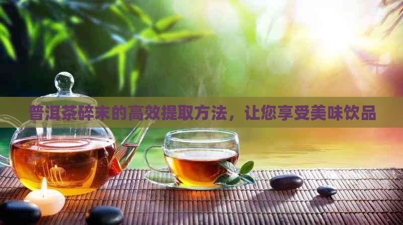 普洱茶碎末的高效提取方法，让您享受美味饮品