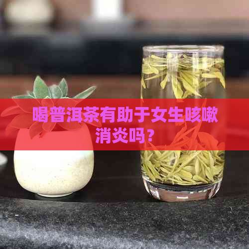 喝普洱茶有助于女生咳嗽消炎吗？