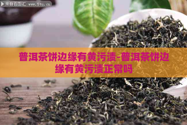 普洱茶饼边缘有黄污渍-普洱茶饼边缘有黄污渍正常吗