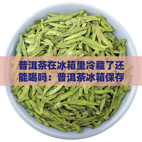 普洱茶在冰箱里冷藏了还能喝吗：普洱茶冰箱保存时间及挽救方法